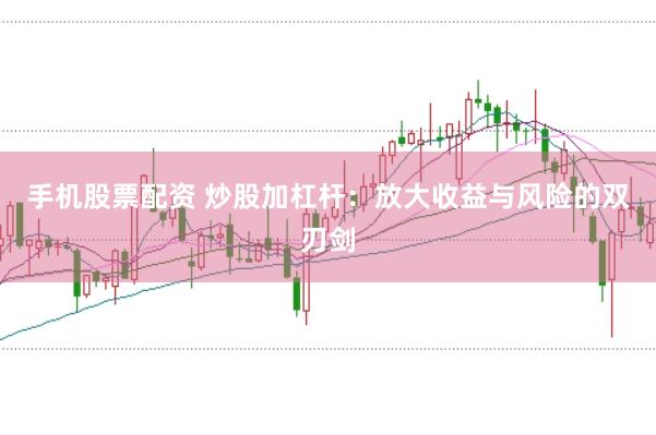 手机股票配资 炒股加杠杆：放大收益与风险的双刃剑
