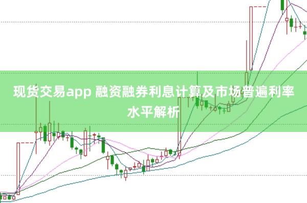 现货交易app 融资融券利息计算及市场普遍利率水平解析