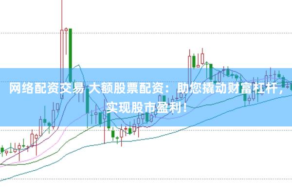 网络配资交易 大额股票配资：助您撬动财富杠杆，实现股市盈利！