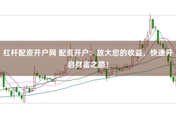 杠杆配资开户网 配资开户：放大您的收益，快速开启财富之路！