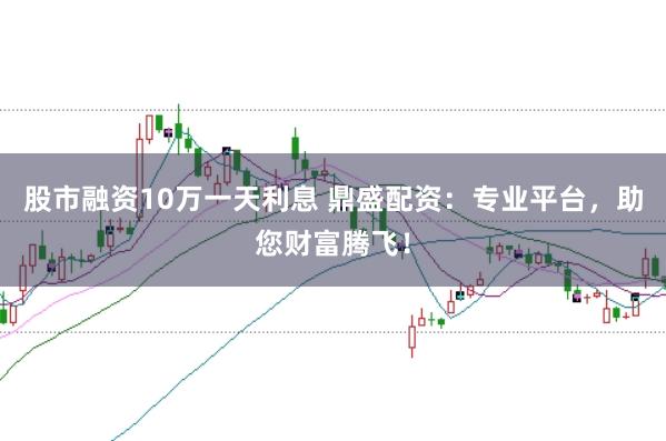 股市融资10万一天利息 鼎盛配资：专业平台，助您财富腾飞！