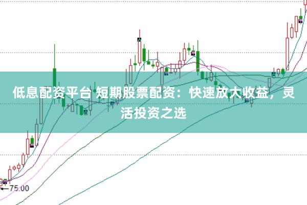 低息配资平台 短期股票配资：快速放大收益，灵活投资之选