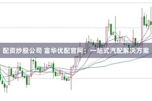 配资炒股公司 富华优配官网：一站式汽配解决方案