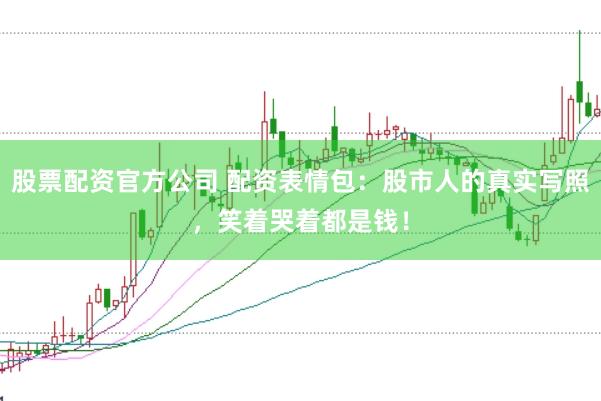 股票配资官方公司 配资表情包：股市人的真实写照，笑着哭着都是钱！