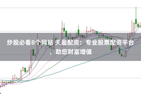 炒股必看8个网站 天盈配资：专业股票配资平台，助您财富增值