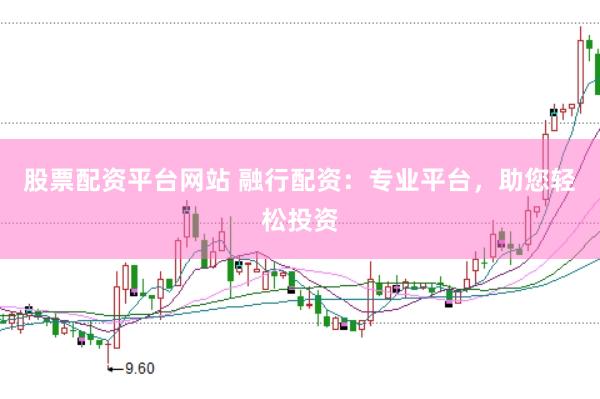 股票配资平台网站 融行配资：专业平台，助您轻松投资