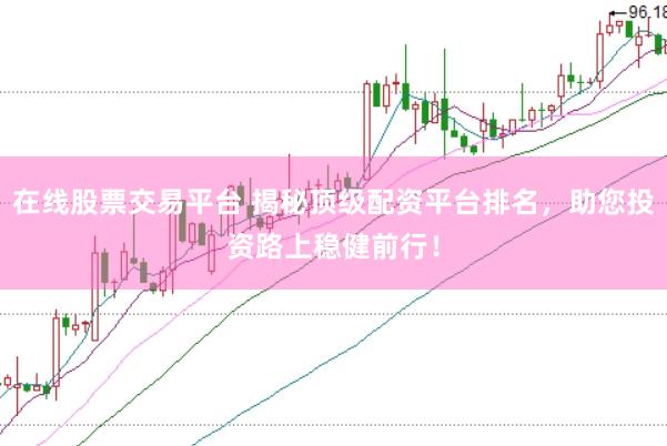 在线股票交易平台 揭秘顶级配资平台排名，助您投资路上稳健前行！