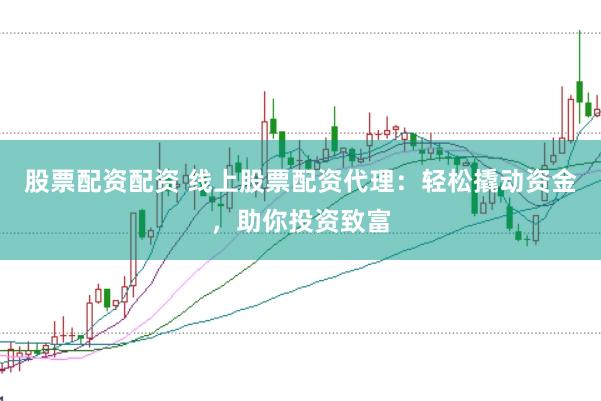 股票配资配资 线上股票配资代理：轻松撬动资金，助你投资致富