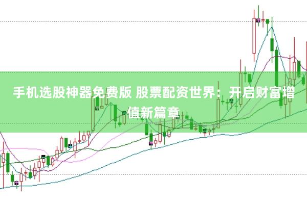 手机选股神器免费版 股票配资世界：开启财富增值新篇章