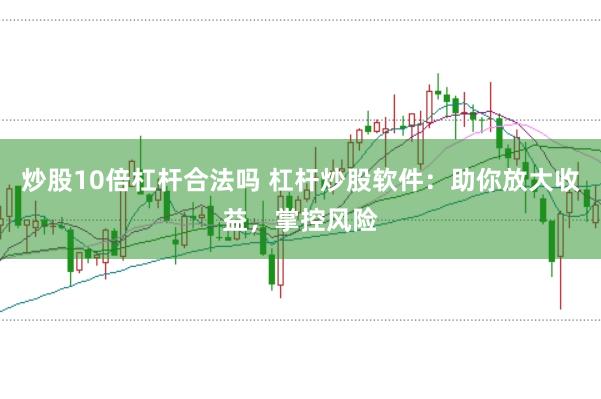炒股10倍杠杆合法吗 杠杆炒股软件：助你放大收益，掌控风险