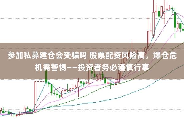 参加私募建仓会受骗吗 股票配资风险高，爆仓危机需警惕——投资者务必谨慎行事