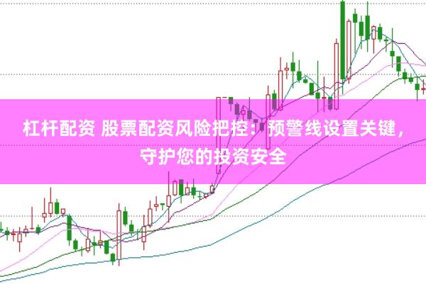 杠杆配资 股票配资风险把控：预警线设置关键，守护您的投资安全