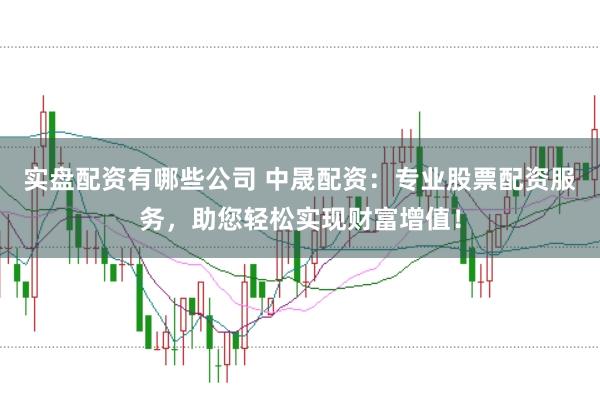 实盘配资有哪些公司 中晟配资：专业股票配资服务，助您轻松实现财富增值！