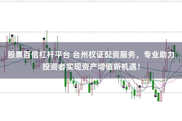 股票百倍杠杆平台 台州权证配资服务，专业助力投资者实现资产增值新机遇！