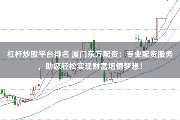 杠杆炒股平台排名 厦门东方配资：专业配资服务，助您轻松实现财富增值梦想！