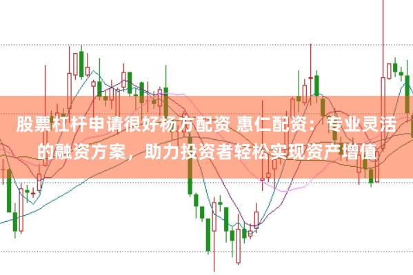 股票杠杆申请很好杨方配资 惠仁配资：专业灵活的融资方案，助力投资者轻松实现资产增值