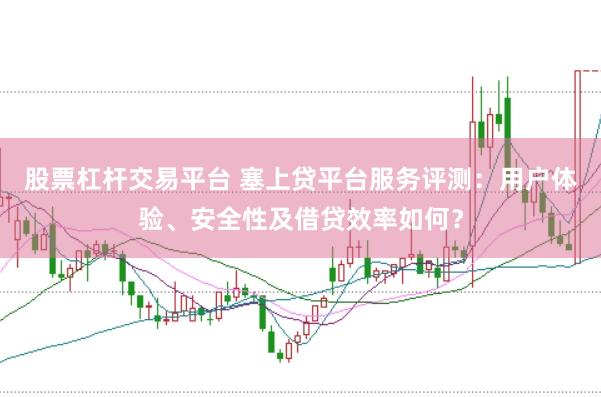 股票杠杆交易平台 塞上贷平台服务评测：用户体验、安全性及借贷效率如何？