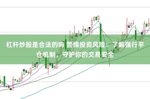 杠杆炒股是合法的吗 警惕投资风险：了解强行平仓机制，守护你的交易安全