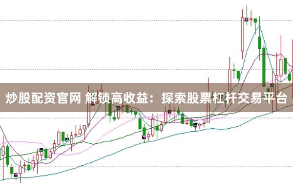 炒股配资官网 解锁高收益：探索股票杠杆交易平台