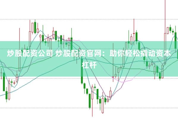 炒股配资公司 炒股配资官网：助你轻松撬动资本杠杆