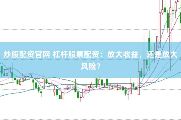 炒股配资官网 杠杆股票配资：放大收益，还是放大风险？