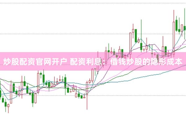 炒股配资官网开户 配资利息：借钱炒股的隐形成本