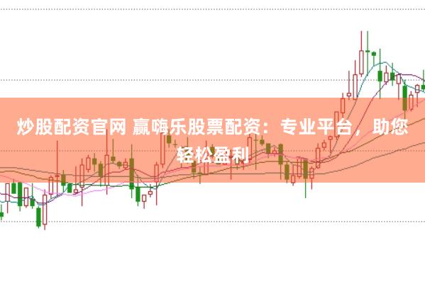 炒股配资官网 赢嗨乐股票配资：专业平台，助您轻松盈利