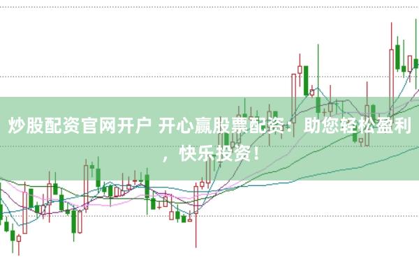 炒股配资官网开户 开心赢股票配资：助您轻松盈利，快乐投资！