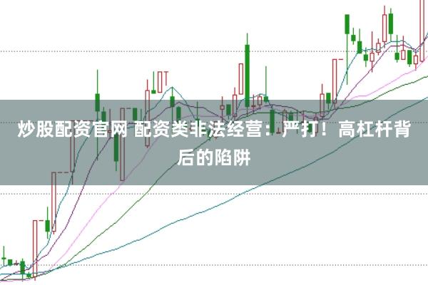 炒股配资官网 配资类非法经营：严打！高杠杆背后的陷阱