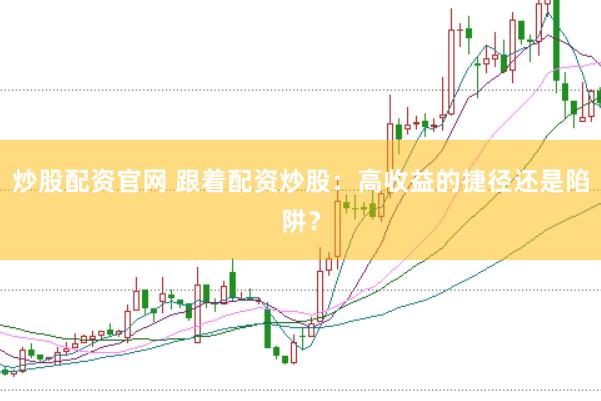 炒股配资官网 跟着配资炒股：高收益的捷径还是陷阱？