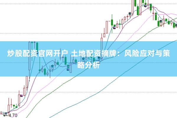 炒股配资官网开户 土地配资摘牌：风险应对与策略分析