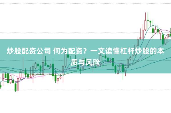 炒股配资公司 何为配资？一文读懂杠杆炒股的本质与风险
