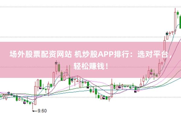 场外股票配资网站 机炒股APP排行：选对平台，轻松赚钱！