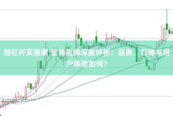 加杠杆买股票 宝尚品牌深度评析：品质、口碑与用户体验如何？