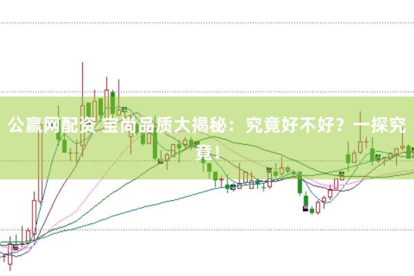 公赢网配资 宝尚品质大揭秘：究竟好不好？一探究竟！