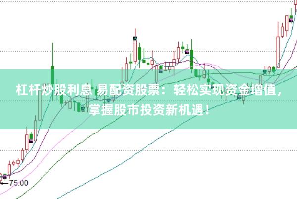 杠杆炒股利息 易配资股票：轻松实现资金增值，掌握股市投资新机遇！