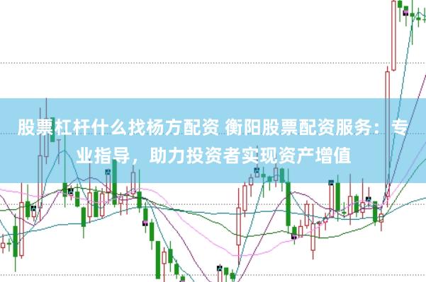 股票杠杆什么找杨方配资 衡阳股票配资服务：专业指导，助力投资者实现资产增值