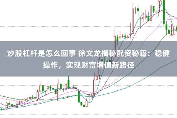 炒股杠杆是怎么回事 徐文龙揭秘配资秘籍：稳健操作，实现财富增值新路径