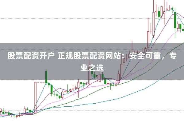股票配资开户 正规股票配资网站：安全可靠，专业之选