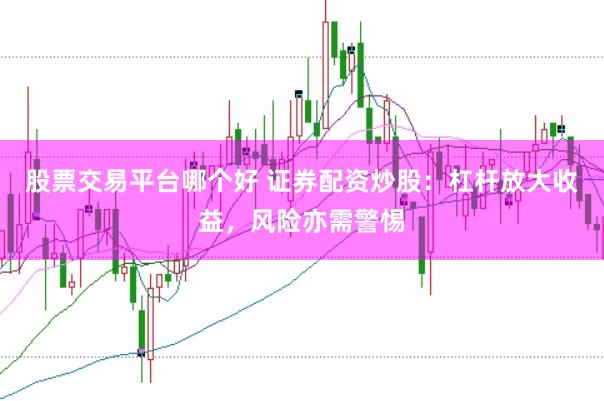 股票交易平台哪个好 证券配资炒股：杠杆放大收益，风险亦需警惕