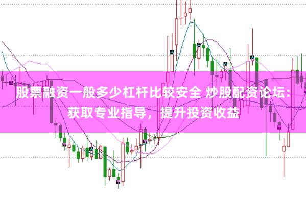 股票融资一般多少杠杆比较安全 炒股配资论坛：获取专业指导，提升投资收益