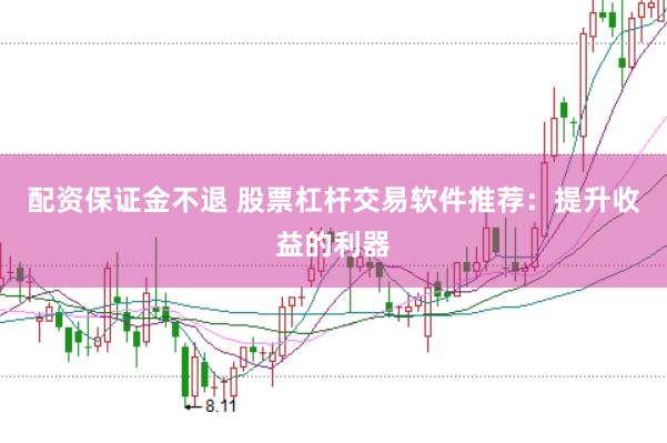 配资保证金不退 股票杠杆交易软件推荐：提升收益的利器