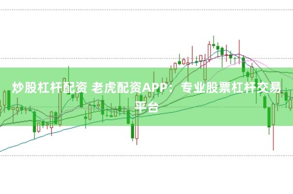 炒股杠杆配资 老虎配资APP：专业股票杠杆交易平台