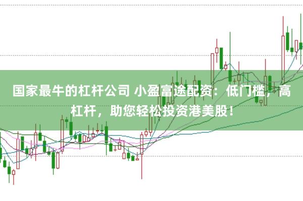 国家最牛的杠杆公司 小盈富途配资：低门槛，高杠杆，助您轻松投资港美股！