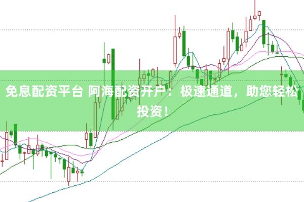 免息配资平台 阿海配资开户：极速通道，助您轻松投资！
