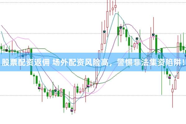 股票配资返佣 场外配资风险高，警惕非法集资陷阱！