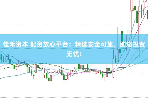 佳禾资本 配资放心平台：精选安全可靠，助您投资无忧！