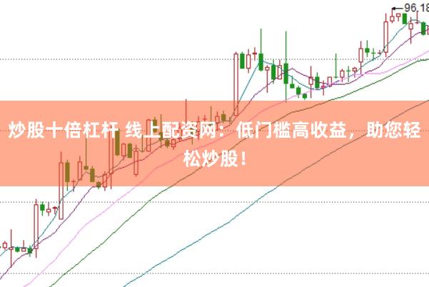 炒股十倍杠杆 线上配资网：低门槛高收益，助您轻松炒股！