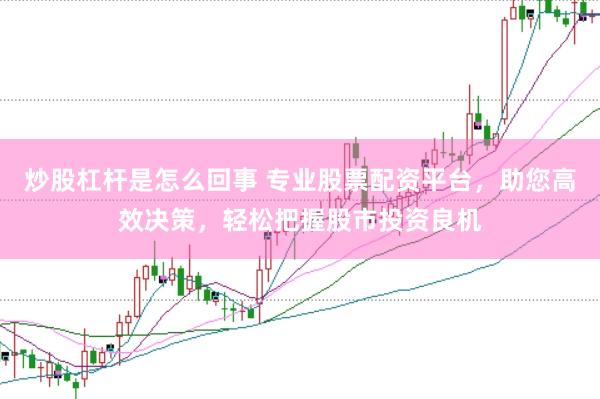 炒股杠杆是怎么回事 专业股票配资平台，助您高效决策，轻松把握股市投资良机