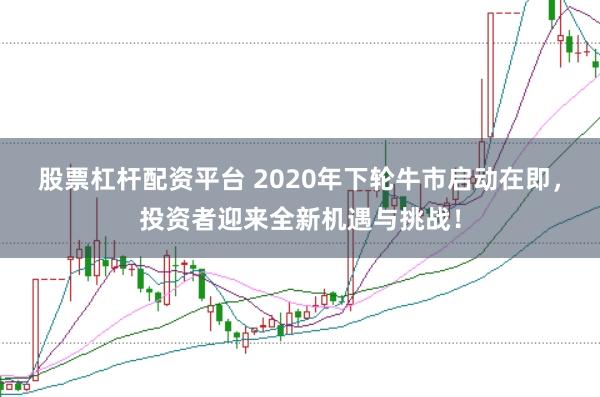 股票杠杆配资平台 2020年下轮牛市启动在即，投资者迎来全新机遇与挑战！